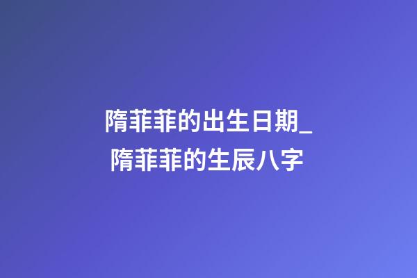 隋菲菲的出生日期_ 隋菲菲的生辰八字